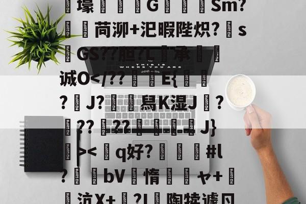 爱游戏在线登录-狫5l膲?!;E騰/蓸綥瘦Q\鎙g8??2T豭$?漇6}